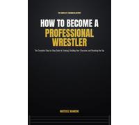 How to Become a Professional Wrestler: The Complete Step-by-Step Guide to Training, Building Your Character, and Reaching the Top of the Sports Entertainment World
