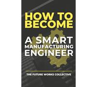 How to Become a Smart Manufacturing Engineer Master Automation, Robotics, AI & Digital Skills to Thrive in Industry 4.0 and Beyond: The Complete Guide ... Career in Smart Manufacturing and Automation