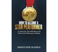 How to Become A Star Performer: 13 Tested Tips That Will Elevate You From Career Obscurity to Stardom