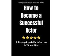 How to Become a Successful Actor: A Step-by-Step Guide to Success in TV and Film: Everything You Need to Start Acting and to Succeed in Film and TV