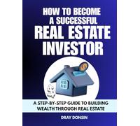 How to Become a Successful Real Estate Investor: A Step-by-Step Guide to Building Wealth Through Real Estate (Real Estate Series)