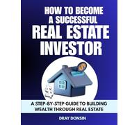 How to Become a Successful Real Estate Investor: A Step-by-Step Guide to Building Wealth Through Real Estate (Real Estate Series)
