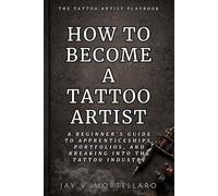 How to Become a Tattoo Artist: A Beginner’s Guide to Apprenticeships, Portfolios, and Breaking Into the Tattoo Industry (The Tattoo Artist’s Playbook)