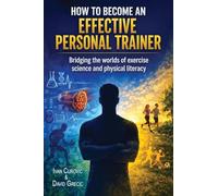 How to Become an Effective Personal Trainer: Bridging the worlds of exercise science and physical literacy: 1 (Coaching, Exercise Science, and Lifelong Client Success)