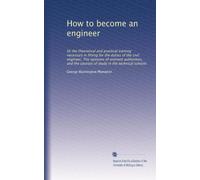 How to become an engineer: Or the theoretical and practical training necessary in fitting for the duties of the civil engineer. The opinions of ... the courses of study in the technical schools