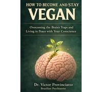 HOW TO BECOME AND STAY VEGAN: Overcoming the Brain’s Traps and Living in Peace with Your Conscience