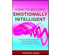 How to Become Emotionally Intelligent: Practical Strategies to Boost Self-Control Empathy, and Emotional Strength