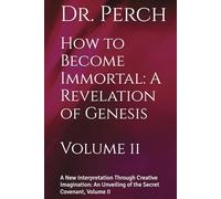 How to Become Immortal: A Revelation of Genesis: A New Interpretation Through Creative Imagination: An Unveiling of the Secret Covenant, Volume II