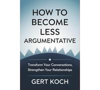 How to Become Less Argumentative: Transform Your Conversations, Strengthen Your Relationships
