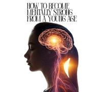 How to Become Mentally Strong from a Young Age: Simple techniques for teenagers to overcome life's hardships