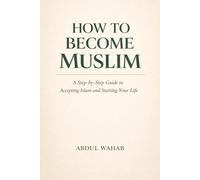 How to Become Muslim: A Simple Step-by-Step Guide to Converting to Islam, Taking Shahadah, Learning the Five Pillars, and Starting Your New Life as a Muslim