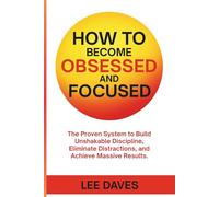 How to Become Obsessed and Focused: The Proven System to Build Unshakable Discipline, Eliminate Distractions, and Achieve Massive Results.