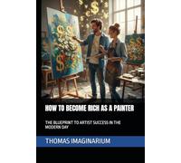 HOW TO BECOME RICH AS A PAINTER: THE BLUEPRINT TO ARTIST SUCCESS IN THE MODERN DAY