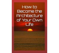 How to Become the Architecture of Your Own Life: Build your Life