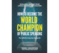 How To Become The World Champion of Public Speaking: Invaluable insights from losing, winning and coaching