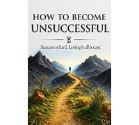 How to Become Unsuccessful: Success is hard. Losing it all is easy.