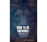 How to Become Valuable - Think Grow Act The Proven Path to Unlocking Your True Worth and Living with Fulfillment. Book 1