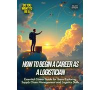 How to Begin a Career as a Logistician: Essential Career Guide for Teens Exploring Supply Chain Management and Logistics Skills (Life Skills for Teens)