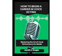 HOW TO BEGIN A CAREER IN VOICE ACTING: Mastering the Art of Vocal Performance for Media