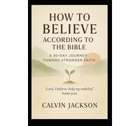 How to Believe According to the Bible - A 30-Day Journey Toward Stronger Faith: “Lord, I believe; help my unbelief.” - Mark 9:24