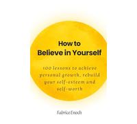 How to believe in yourself: 100 lessons to achieve personal growth, rebuild your self-esteem and self-worth