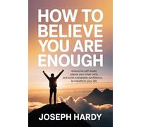 How to Believe You Are Enough: Overcome Self-Doubt, Silence Your Inner Critic, and Build Unshakable Confidence to Transform Your Life