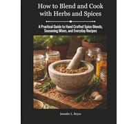 How to Blend and Cook with Herbs and Spices: A Practical Guide to Hand Crafted Spice Blends, Seasoning Mixes, and Everyday Recipes