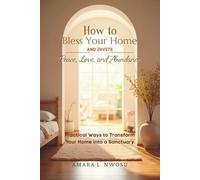 How to Bless Your Home and Invite Peace, Love, and Abundance: Practical Ways to Transform Your Home into a Sanctuary