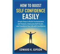 HOW TO BOOST SELF-CONFIDENCE EASILY: Simple Steps to Build Unshakable Self-Esteem, Overcome Self-Doubt, and Transform Your Life with Confidence