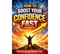 How to Boost Your Confidence Fast: Practical Tips and Mindset Tools: Practical Tips, Mindset Tools, and Daily Habits to Overcome Self-Doubt, Build Self-Esteem, and Feel Confident in Any Situation