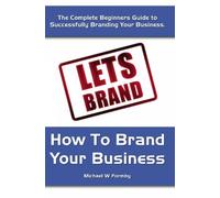 How To Brand Your Business: The Complete Beginners Guide to Successfully Branding Your Business.: Volume 1