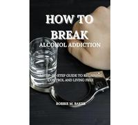 How to break alcohol addiction: A step-by-step guide to regaining control and living free