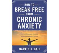 How to Break Free from Chronic Anxiety: Proven Methods to Conquer Worry and Regain Control