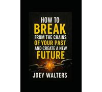 HOW TO BREAK FROM THE CHAINS OF YOUR PAST AND CREATE A NEW FUTURE
