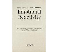 How to Break the Habit of Emotional Reactivity: What You Control, What You Don’t, and Why It Matters (Practical Psychology: How-To Guides)