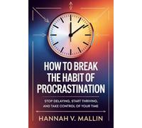 How to Break the Habit of Procrastination: Stop Delaying, Start Thriving, and Take Control of Your Time