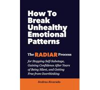 How To Break Unhealthy Emotional Patterns: The RADIAR Process for Stopping Self-Sabotage, Gaining Confidence After Years of Being Silent, and Getting Free from Overthinking