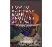 HOW TO BREED AND RAISE ANGELFISH AT HOME: Proven Techniques for Breeding and Farming Angelfish Easily at Home