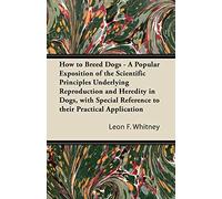 How to Breed Dogs - A Popular Exposition of the Scientific Principles Underlying Reproduction and Heredity in Dogs, with Special Reference to their Practical Application
