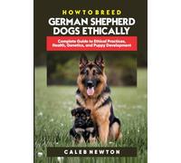 HOW TO BREED GERMAN SHEPHERD DOGS ETHICALLY: Complete Guide to Ethical Practices, Health, Genetics, and Puppy Development (The German Shepherd Mastery Series: Care, Breed & Nourish)