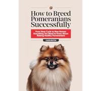How to Breed Pomeranians Successfully: From Heat Cycle to New Homes: Everything You Need to Know About Raising Healthy Pomeranians (The Complete Pomeranian Companion Series)
