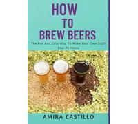 HOW TO BREW BEERS: The Fun And Easy Way To Make Your Own Craft Beer At Home