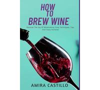 HOW TO BREW WINE: Discover The Joy Of Winemaking: Easy Techniques, Tips, And Tasty Varieties