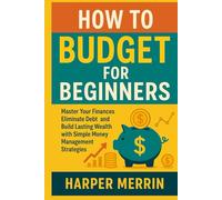 How to Budget for Beginners: Master Your Finances Eliminate Debt and Build Lasting Wealth with Simple Money Management Strategies