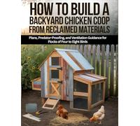 How To Build A Backyard Chicken Coop From Reclaimed Materials: Plans, Predator-Proofing, And Ventilation Guidance for Flocks Of Four To Eight Birds