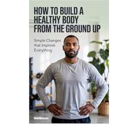 How to Build a Healthier Body from the Ground Up: Simple Changes that Improve Everything
