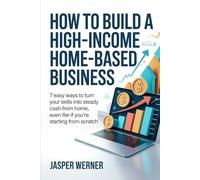 How To Build a High-Income Home-Based Business: 7 Easy Ways to Turn Your Skills Into Steady Cash From Home, Even If You’re Starting From Scratch