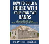 HOW TO BUILD A HOUSE WITH YOUR OWN TWO HANDS: A Practical Guide Using The Bahamas Building Code Standards