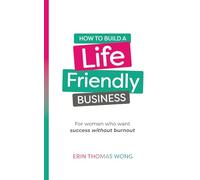 How To Build a Life-Friendly Business: For women who want success without burnout