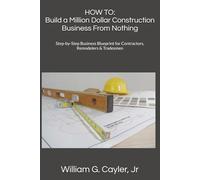 HOW TO: Build a Million Dollar Construction Business From Nothing: Step-by-Step Business Blueprint for Contractors, Remodelers & Tradesmen (William G. Cayler, Jr.'s HOW TO Collection)
